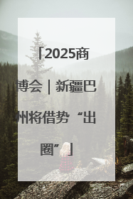 2025商博会｜新疆巴州将借势“出圈”