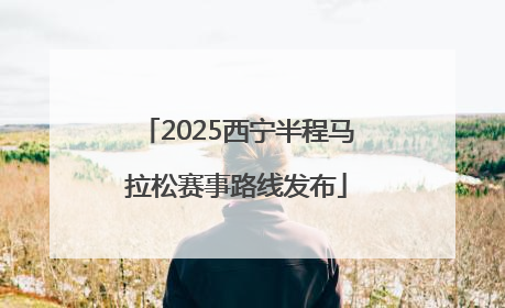 2025西宁半程马拉松赛事路线发布
