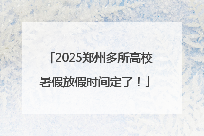 2025郑州多所高校暑假放假时间定了！