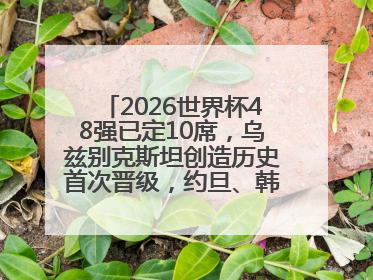 2026世界杯48强已定10席，乌兹别克斯坦创造历史首次晋级，约旦、韩国获出线名额