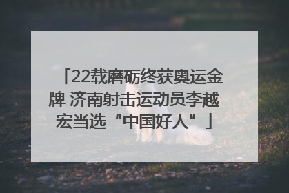 22载磨砺终获奥运金牌 济南射击运动员李越宏当选“中国好人”