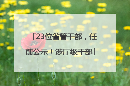 23位省管干部，任前公示！涉厅级干部