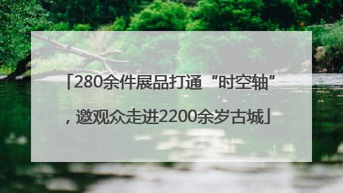 280余件展品打通“时空轴”，邀观众走进2200余岁古城
