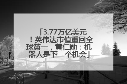 3.77万亿美元！英伟达市值重回全球第一，黄仁勋：机器人是下一个机会