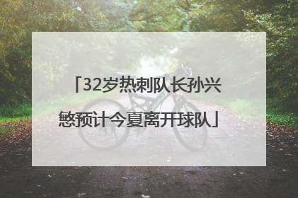 32岁热刺队长孙兴慜预计今夏离开球队