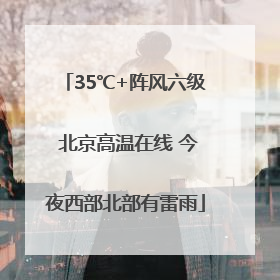 35℃+阵风六级 北京高温在线 今夜西部北部有雷雨