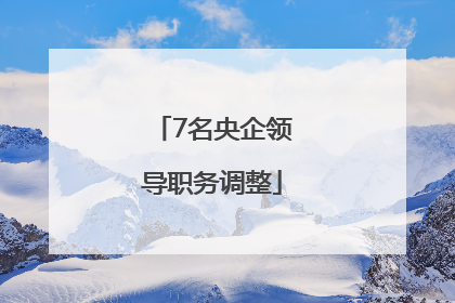 7名央企领导职务调整