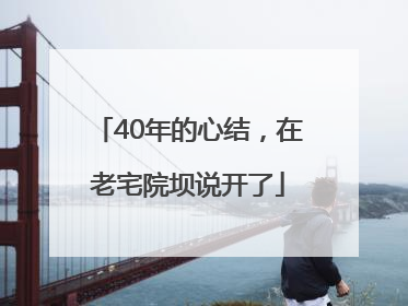 40年的心结，在老宅院坝说开了