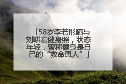 58岁李若彤晒与刘畊宏健身照，状态年轻，曾称健身是自己的“救命恩人”