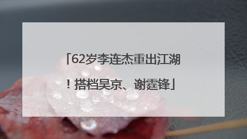 62岁李连杰重出江湖！搭档吴京、谢霆锋