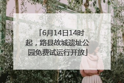 6月14日14时起，路县故城遗址公园免费试运行开放