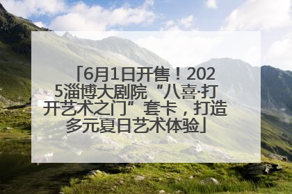 6月1日开售！2025淄博大剧院“八喜·打开艺术之门”套卡，打造多元夏日艺术体验