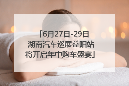 6月27日-29日 湖南汽车巡展益阳站将开启年中购车盛宴
