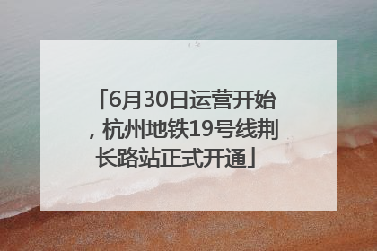 6月30日运营开始，杭州地铁19号线荆长路站正式开通