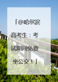 @哈尔滨高考生：考试期间免费坐公交！