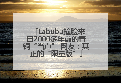 Labubu撞脸来自2000多年前的青铜“当卢” 网友：真正的“限量版”